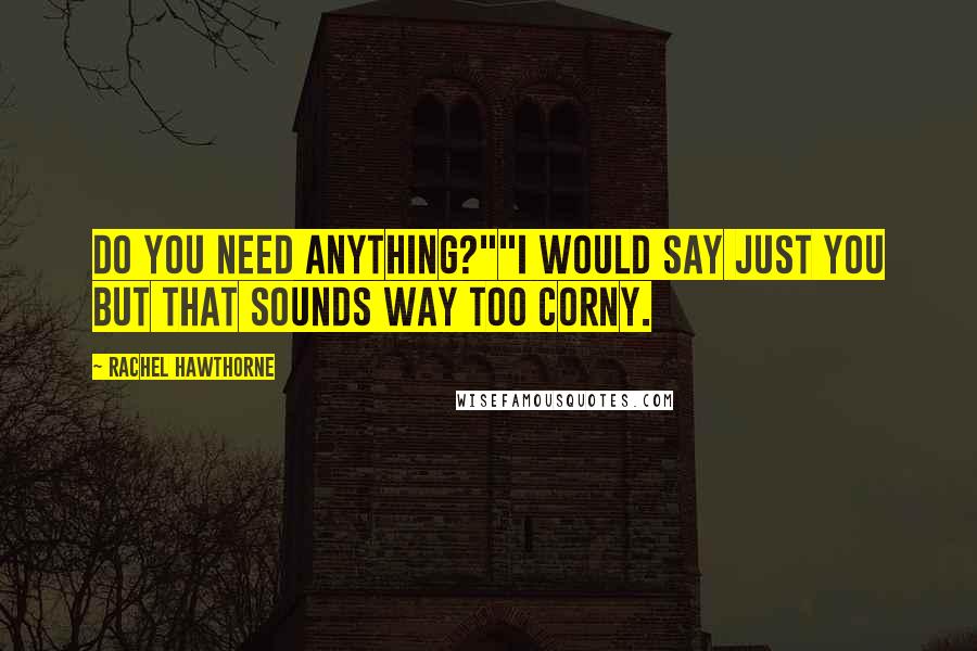 Rachel Hawthorne Quotes: Do you need anything?""I would say just you but that sounds way too corny.