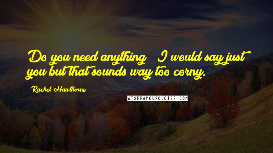 Rachel Hawthorne Quotes: Do you need anything?""I would say just you but that sounds way too corny.