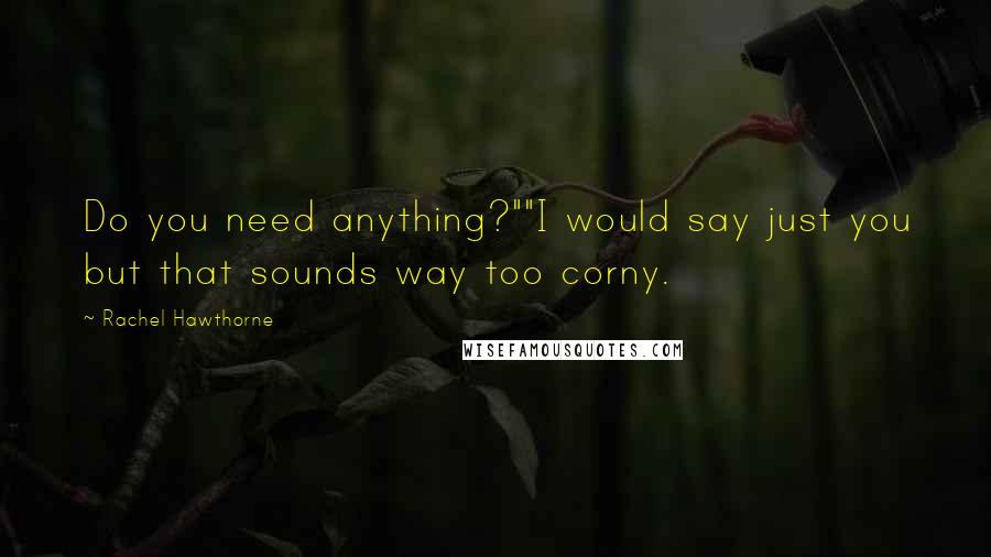 Rachel Hawthorne Quotes: Do you need anything?""I would say just you but that sounds way too corny.