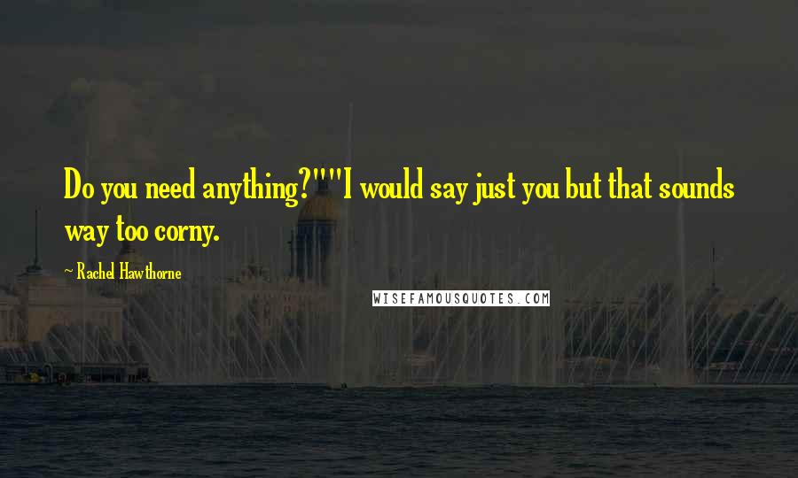 Rachel Hawthorne Quotes: Do you need anything?""I would say just you but that sounds way too corny.