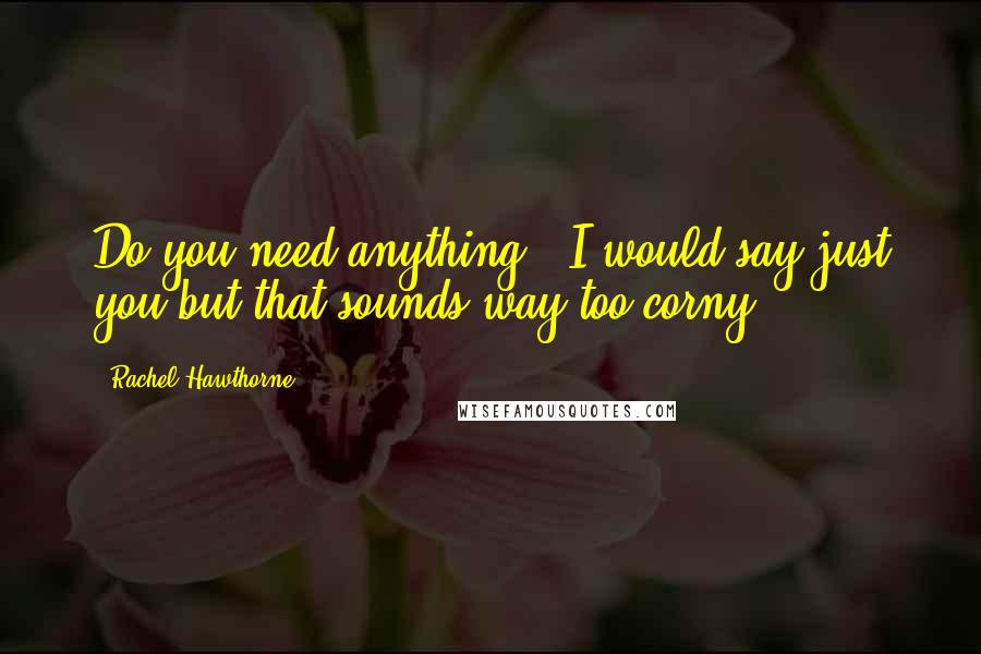 Rachel Hawthorne Quotes: Do you need anything?""I would say just you but that sounds way too corny.