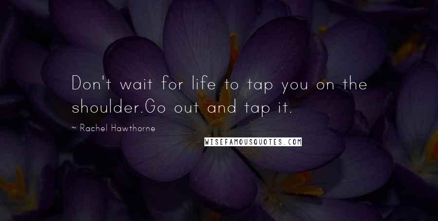 Rachel Hawthorne Quotes: Don't wait for life to tap you on the shoulder.Go out and tap it.