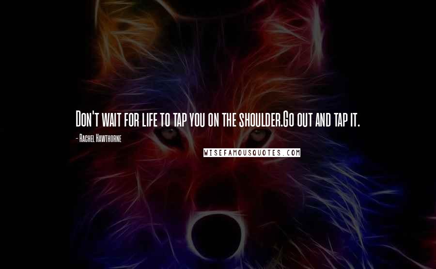 Rachel Hawthorne Quotes: Don't wait for life to tap you on the shoulder.Go out and tap it.