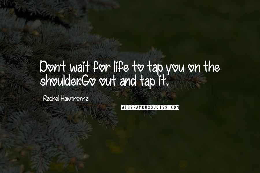 Rachel Hawthorne Quotes: Don't wait for life to tap you on the shoulder.Go out and tap it.