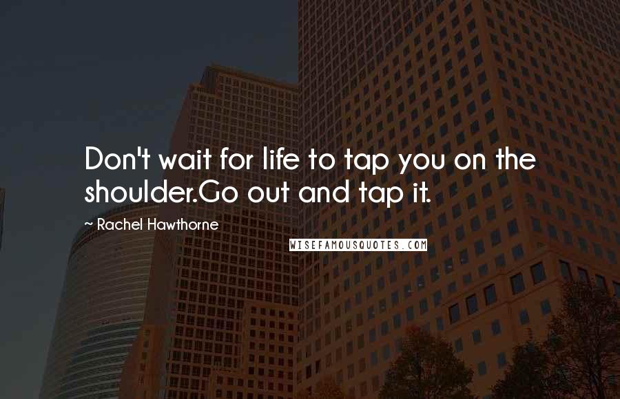 Rachel Hawthorne Quotes: Don't wait for life to tap you on the shoulder.Go out and tap it.