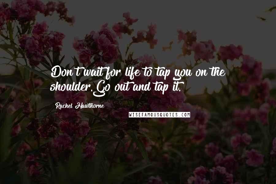 Rachel Hawthorne Quotes: Don't wait for life to tap you on the shoulder.Go out and tap it.