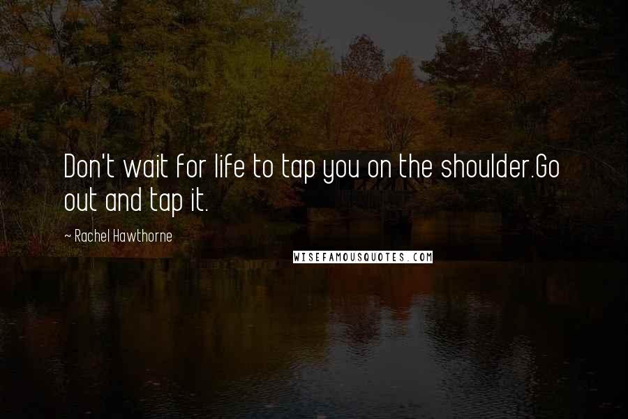 Rachel Hawthorne Quotes: Don't wait for life to tap you on the shoulder.Go out and tap it.