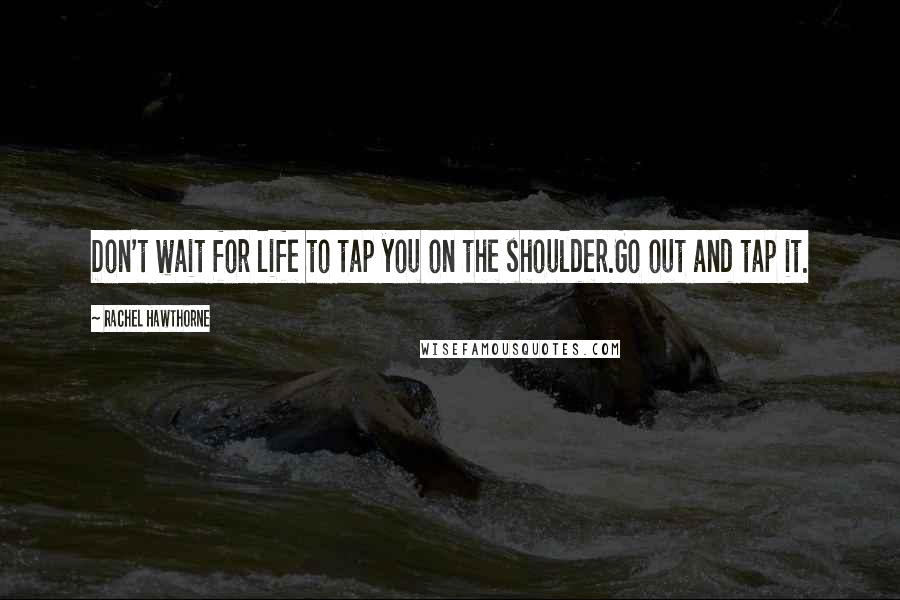 Rachel Hawthorne Quotes: Don't wait for life to tap you on the shoulder.Go out and tap it.