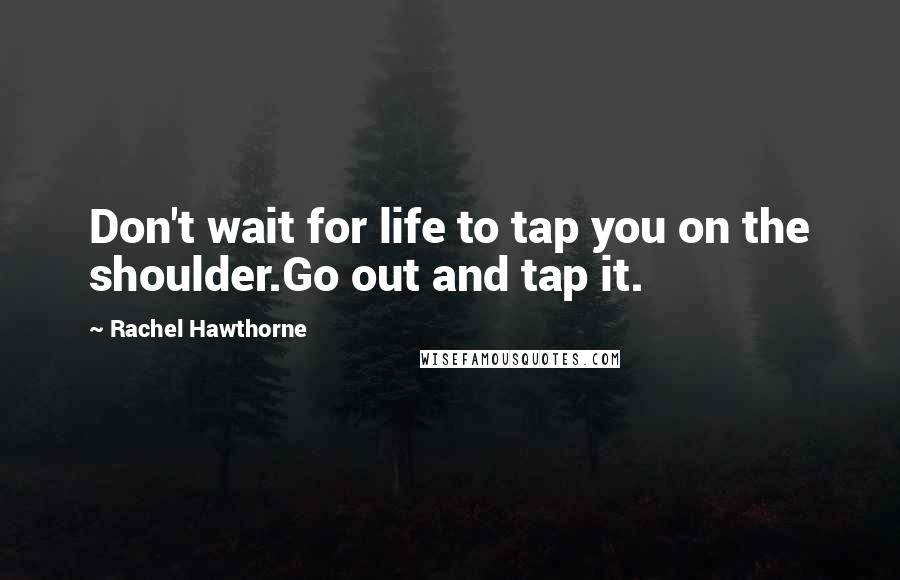 Rachel Hawthorne Quotes: Don't wait for life to tap you on the shoulder.Go out and tap it.