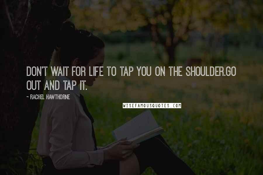 Rachel Hawthorne Quotes: Don't wait for life to tap you on the shoulder.Go out and tap it.