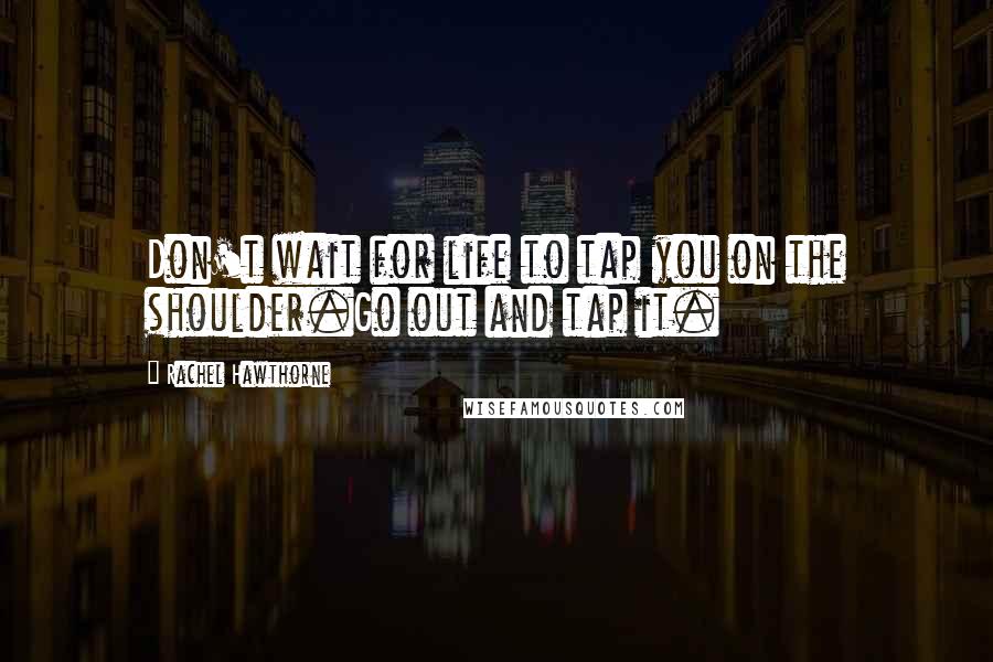 Rachel Hawthorne Quotes: Don't wait for life to tap you on the shoulder.Go out and tap it.