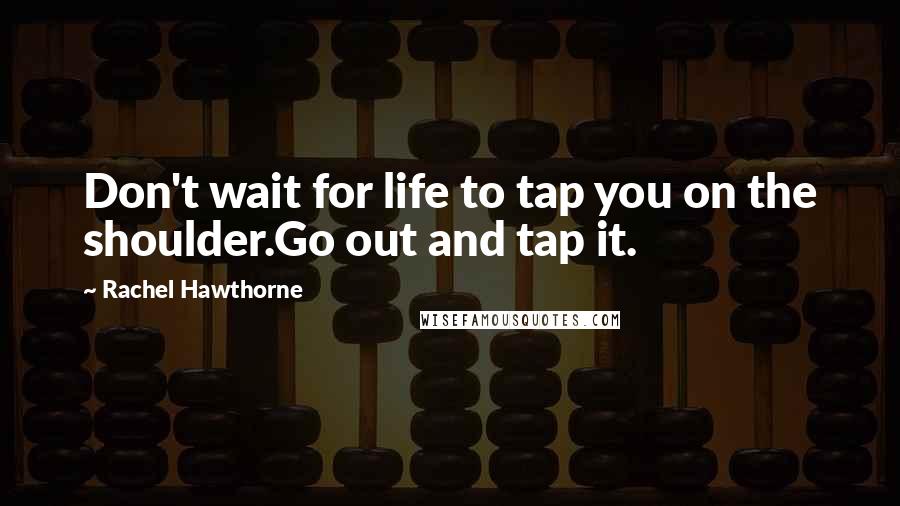 Rachel Hawthorne Quotes: Don't wait for life to tap you on the shoulder.Go out and tap it.