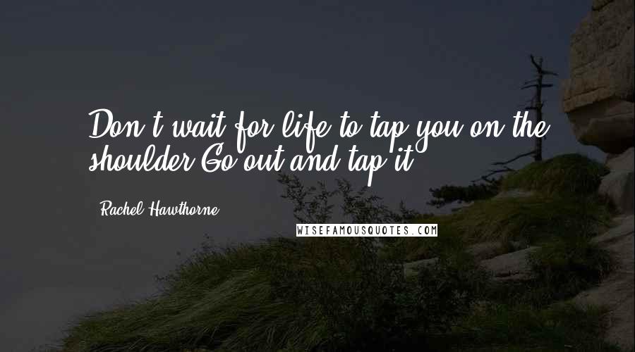 Rachel Hawthorne Quotes: Don't wait for life to tap you on the shoulder.Go out and tap it.