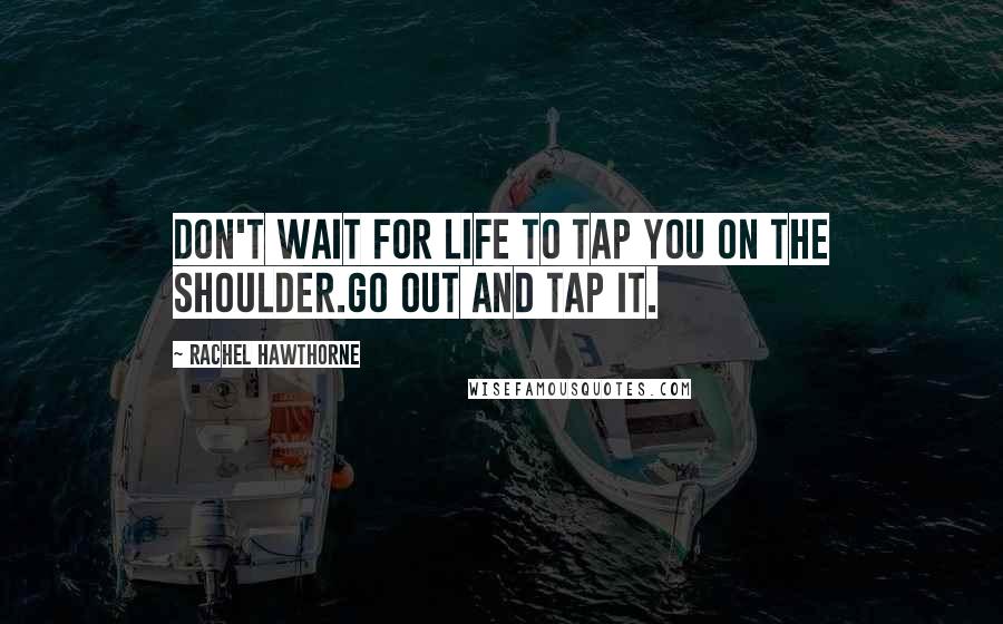 Rachel Hawthorne Quotes: Don't wait for life to tap you on the shoulder.Go out and tap it.