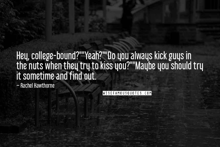 Rachel Hawthorne Quotes: Hey, college-bound?""Yeah?""Do you always kick guys in the nuts when they try to kiss you?""Maybe you should try it sometime and find out.