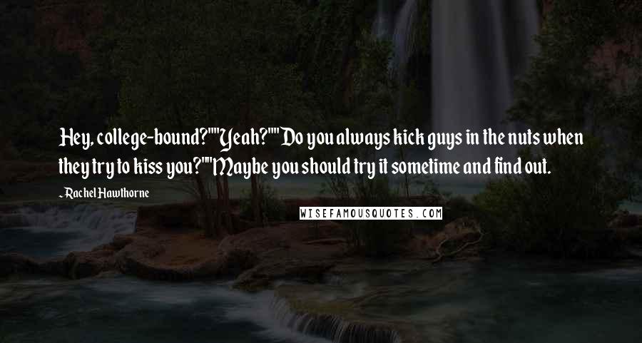 Rachel Hawthorne Quotes: Hey, college-bound?""Yeah?""Do you always kick guys in the nuts when they try to kiss you?""Maybe you should try it sometime and find out.