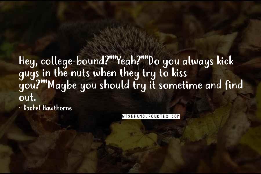 Rachel Hawthorne Quotes: Hey, college-bound?""Yeah?""Do you always kick guys in the nuts when they try to kiss you?""Maybe you should try it sometime and find out.