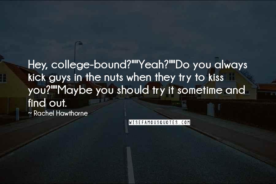 Rachel Hawthorne Quotes: Hey, college-bound?""Yeah?""Do you always kick guys in the nuts when they try to kiss you?""Maybe you should try it sometime and find out.