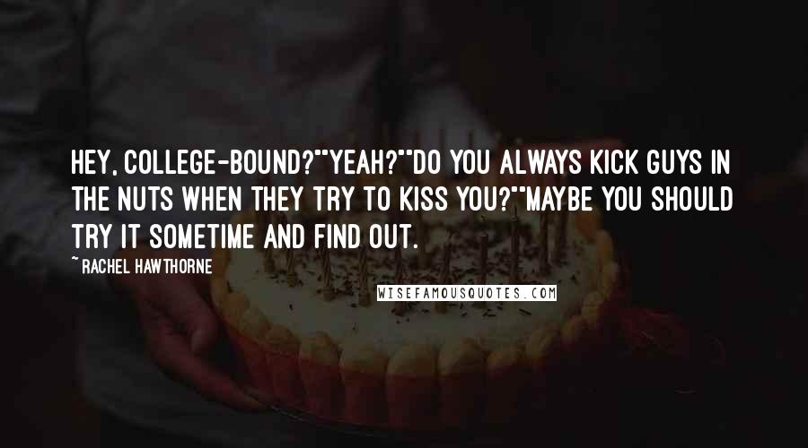 Rachel Hawthorne Quotes: Hey, college-bound?""Yeah?""Do you always kick guys in the nuts when they try to kiss you?""Maybe you should try it sometime and find out.