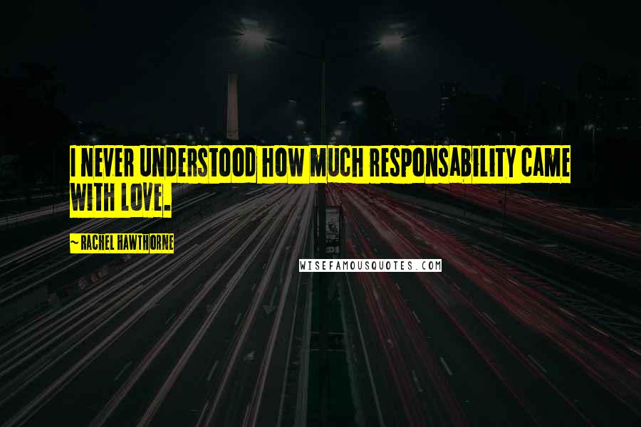 Rachel Hawthorne Quotes: I never understood how much responsability came with love.