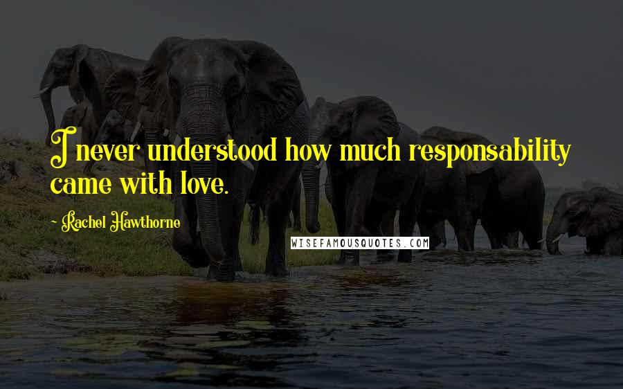 Rachel Hawthorne Quotes: I never understood how much responsability came with love.