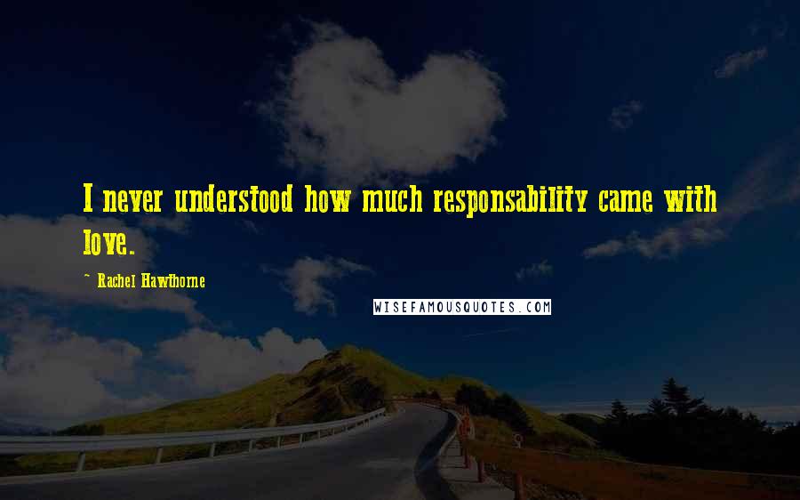 Rachel Hawthorne Quotes: I never understood how much responsability came with love.