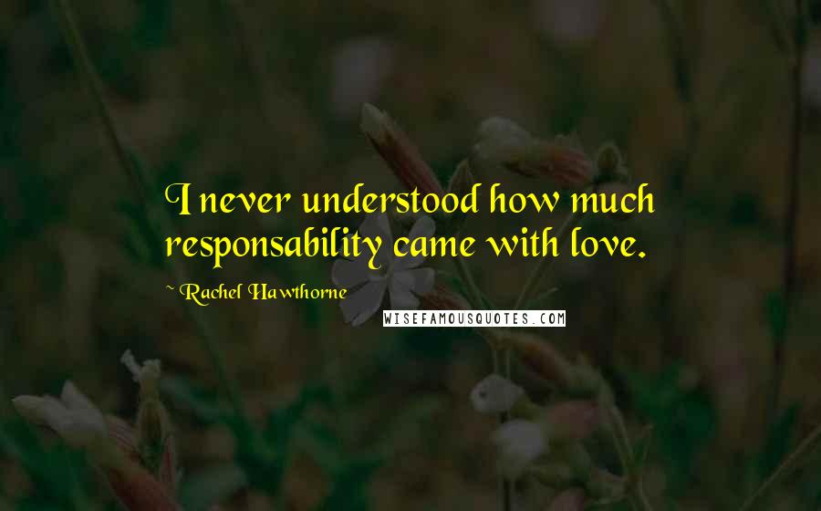 Rachel Hawthorne Quotes: I never understood how much responsability came with love.