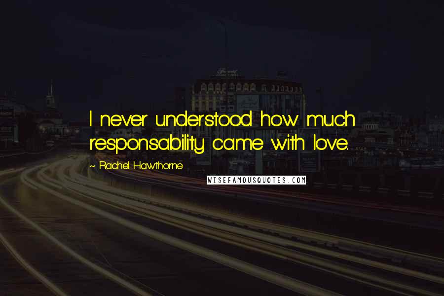 Rachel Hawthorne Quotes: I never understood how much responsability came with love.