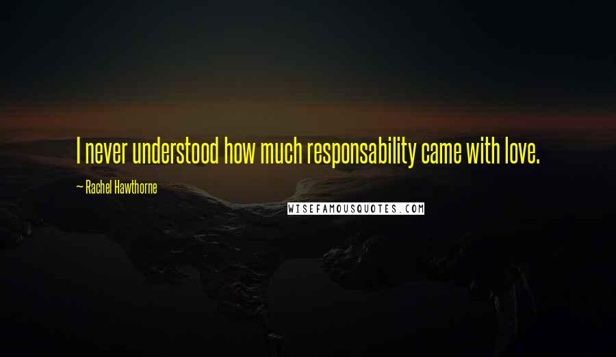 Rachel Hawthorne Quotes: I never understood how much responsability came with love.