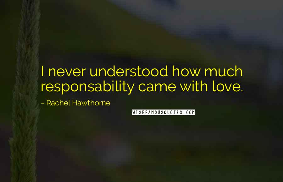 Rachel Hawthorne Quotes: I never understood how much responsability came with love.