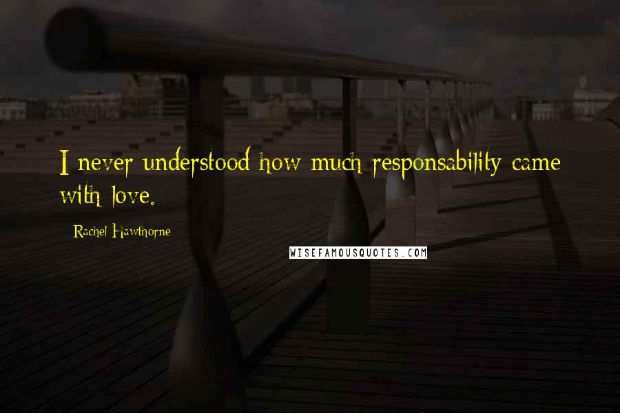 Rachel Hawthorne Quotes: I never understood how much responsability came with love.