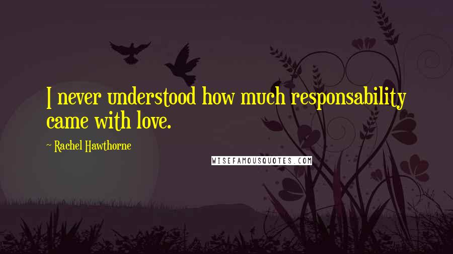 Rachel Hawthorne Quotes: I never understood how much responsability came with love.