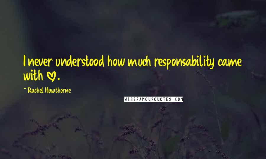 Rachel Hawthorne Quotes: I never understood how much responsability came with love.