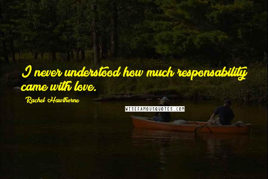 Rachel Hawthorne Quotes: I never understood how much responsability came with love.