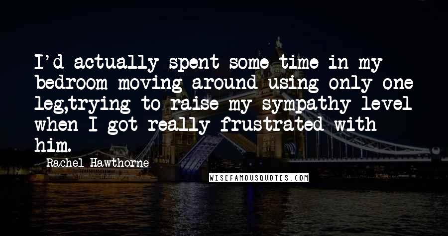 Rachel Hawthorne Quotes: I'd actually spent some time in my bedroom moving around using only one leg,trying to raise my sympathy level when I got really frustrated with him.