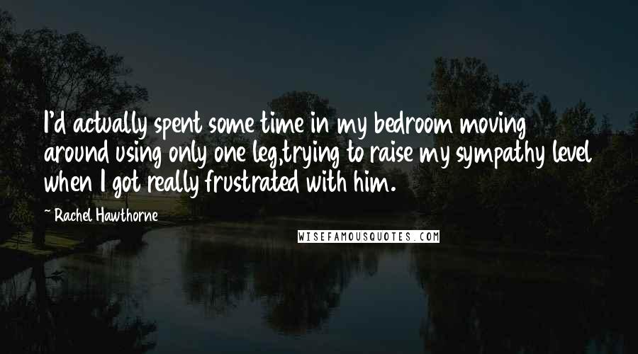 Rachel Hawthorne Quotes: I'd actually spent some time in my bedroom moving around using only one leg,trying to raise my sympathy level when I got really frustrated with him.