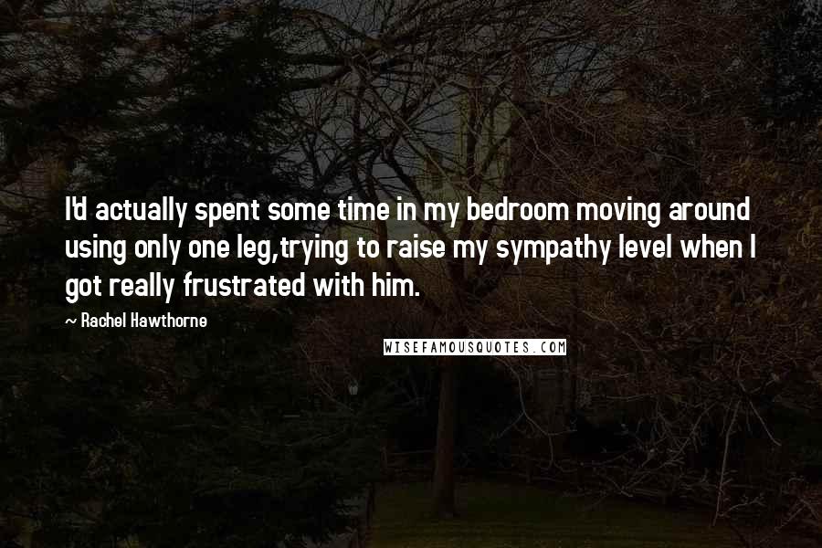 Rachel Hawthorne Quotes: I'd actually spent some time in my bedroom moving around using only one leg,trying to raise my sympathy level when I got really frustrated with him.