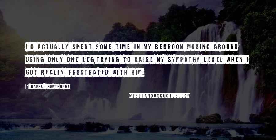 Rachel Hawthorne Quotes: I'd actually spent some time in my bedroom moving around using only one leg,trying to raise my sympathy level when I got really frustrated with him.