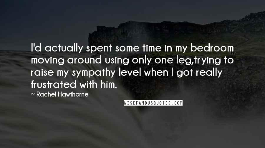 Rachel Hawthorne Quotes: I'd actually spent some time in my bedroom moving around using only one leg,trying to raise my sympathy level when I got really frustrated with him.