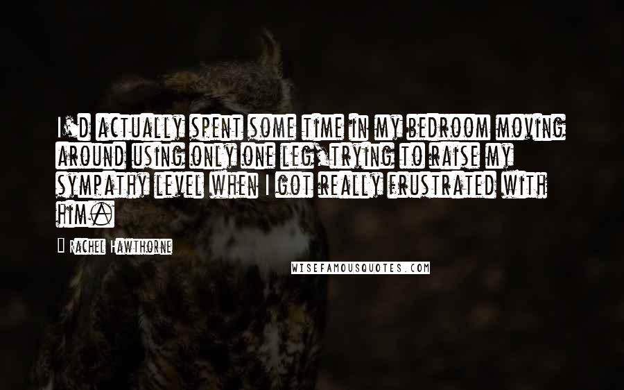 Rachel Hawthorne Quotes: I'd actually spent some time in my bedroom moving around using only one leg,trying to raise my sympathy level when I got really frustrated with him.