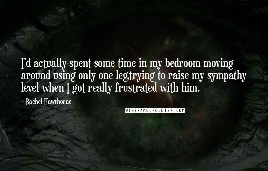 Rachel Hawthorne Quotes: I'd actually spent some time in my bedroom moving around using only one leg,trying to raise my sympathy level when I got really frustrated with him.