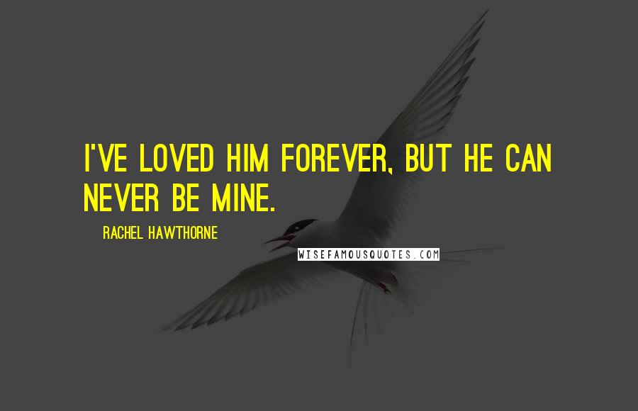 Rachel Hawthorne Quotes: I've loved him forever, but he can never be mine.