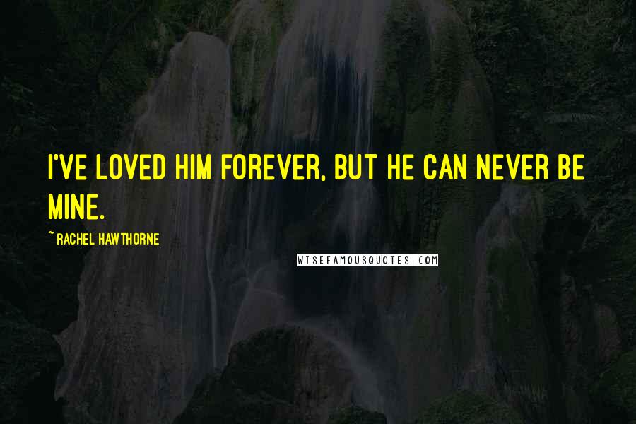 Rachel Hawthorne Quotes: I've loved him forever, but he can never be mine.