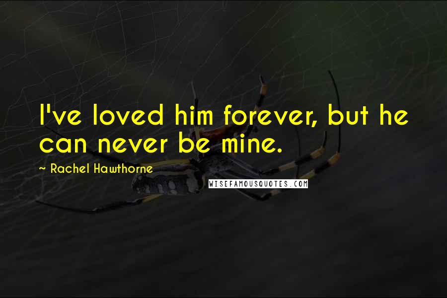 Rachel Hawthorne Quotes: I've loved him forever, but he can never be mine.