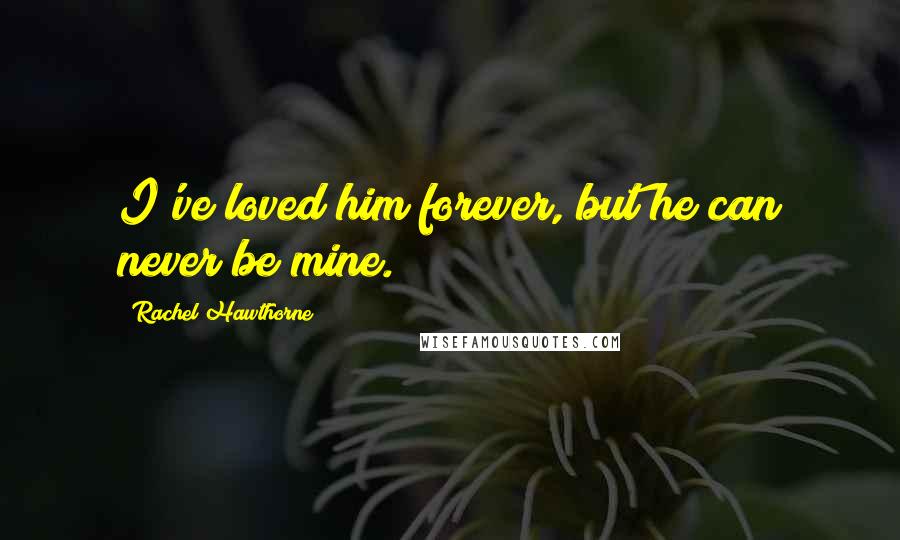 Rachel Hawthorne Quotes: I've loved him forever, but he can never be mine.