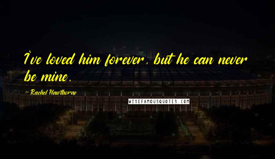 Rachel Hawthorne Quotes: I've loved him forever, but he can never be mine.