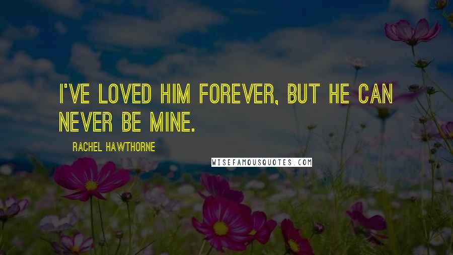 Rachel Hawthorne Quotes: I've loved him forever, but he can never be mine.