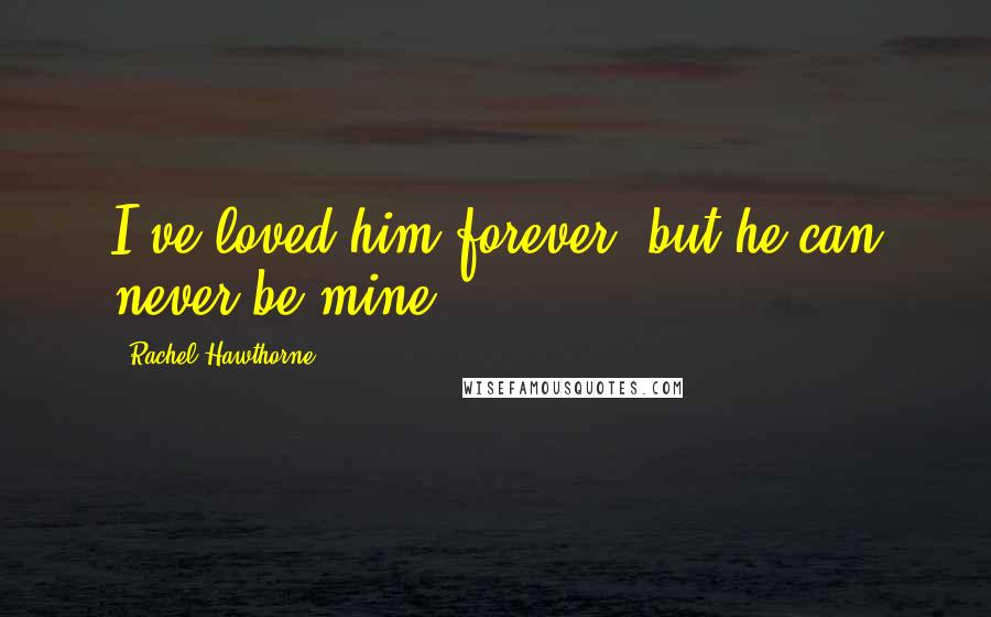 Rachel Hawthorne Quotes: I've loved him forever, but he can never be mine.