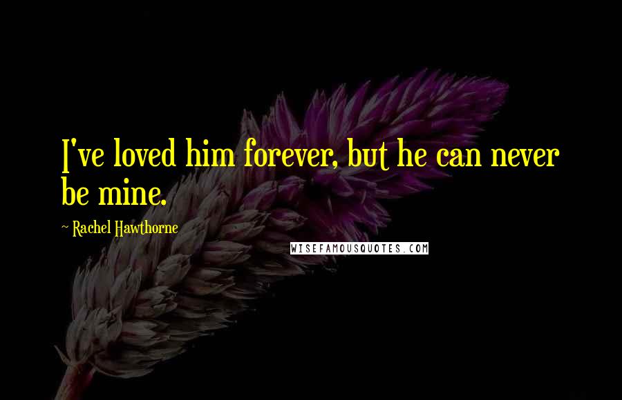 Rachel Hawthorne Quotes: I've loved him forever, but he can never be mine.