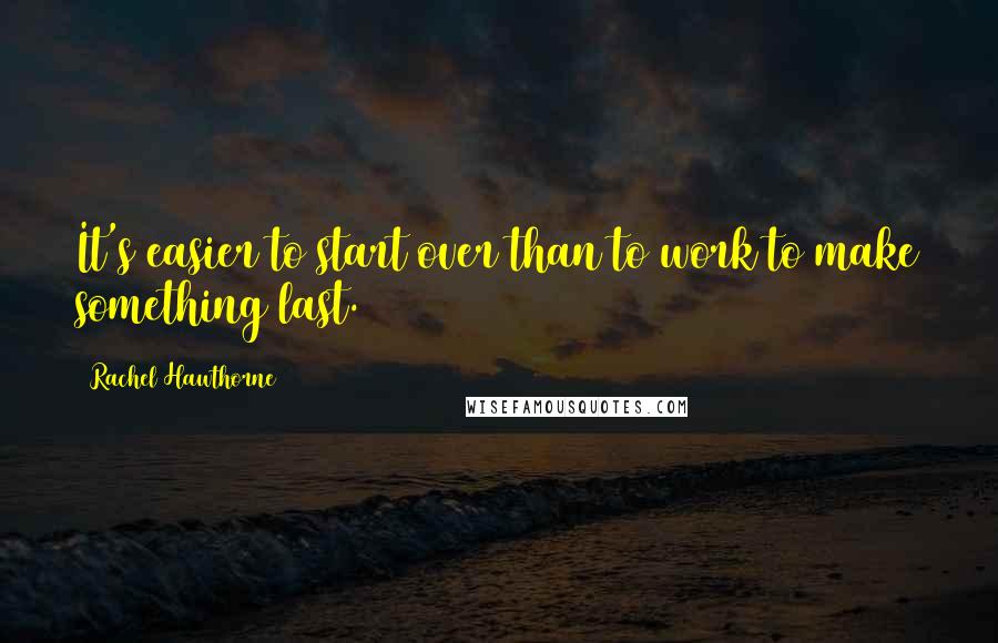 Rachel Hawthorne Quotes: It's easier to start over than to work to make something last.